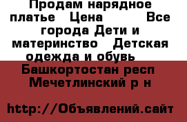 Продам нарядное платье › Цена ­ 500 - Все города Дети и материнство » Детская одежда и обувь   . Башкортостан респ.,Мечетлинский р-н